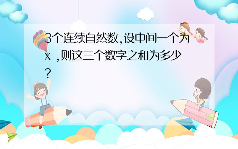 3个连续自然数,设中间一个为x ,则这三个数字之和为多少?