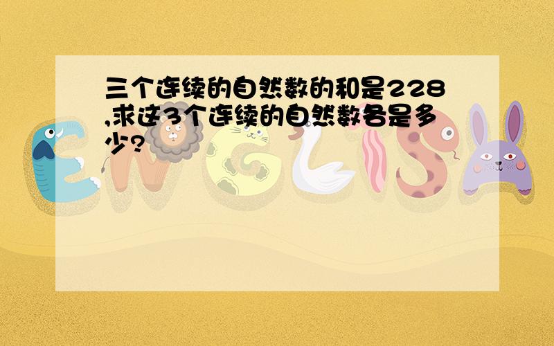 三个连续的自然数的和是228,求这3个连续的自然数各是多少?