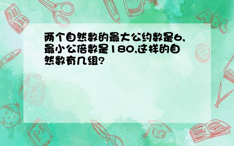 两个自然数的最大公约数是6,最小公倍数是180,这样的自然数有几组?