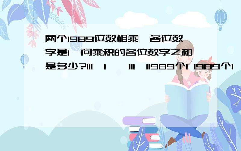 两个1989位数相乘,各位数字是1,问乘积的各位数字之和是多少?111…1 * 111…11989个1 1989个1