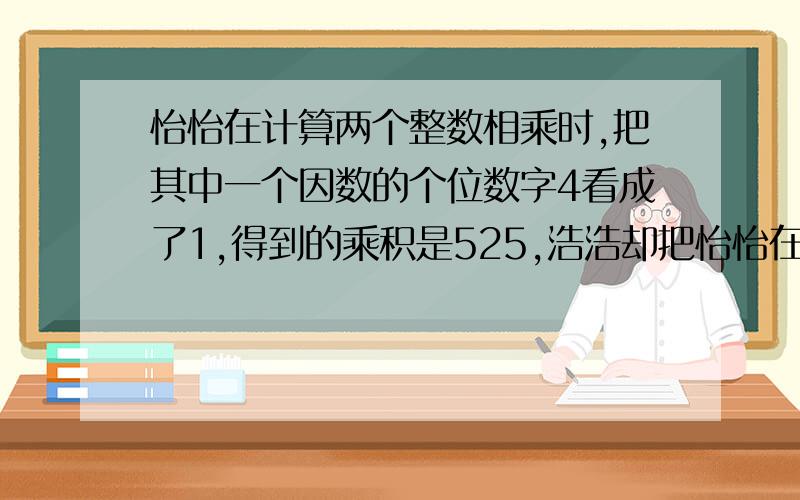 怡怡在计算两个整数相乘时,把其中一个因数的个位数字4看成了1,得到的乘积是525,浩浩却把怡怡在计算两个整数相乘时,把其中一个因数的个位数字4看成了1,得到的乘积是525,浩浩却把这个因数