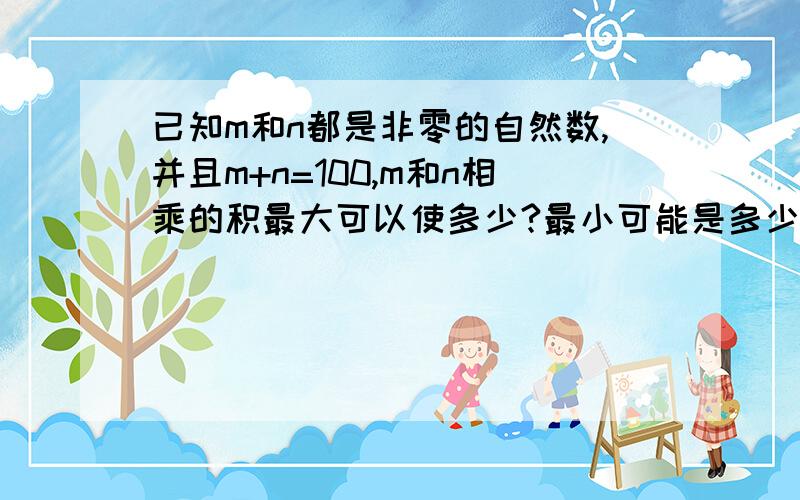 已知m和n都是非零的自然数,并且m+n=100,m和n相乘的积最大可以使多少?最小可能是多少?