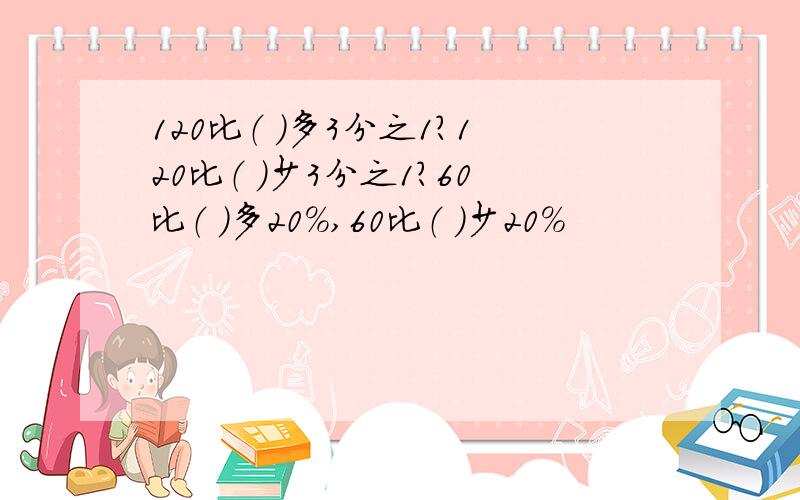 120比（ ）多3分之1?120比（ ）少3分之1?60比（ ）多20％,60比（ ）少20％