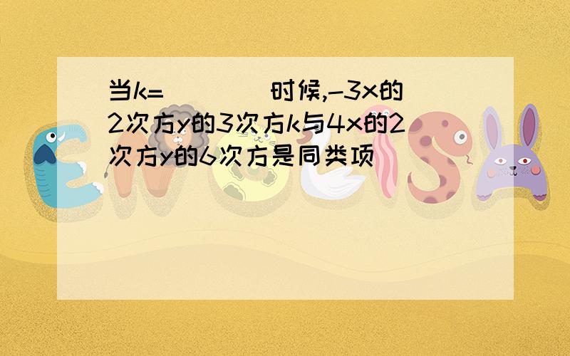 当k=____时候,-3x的2次方y的3次方k与4x的2次方y的6次方是同类项