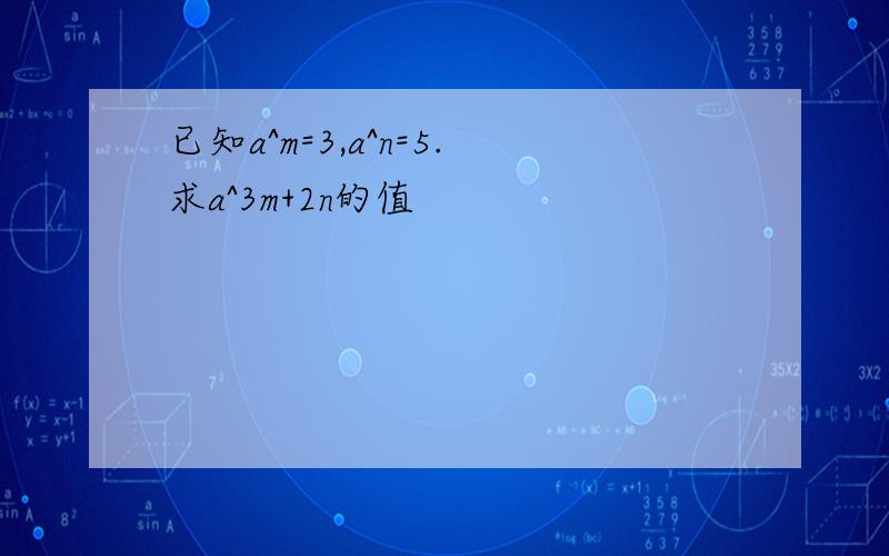 已知a^m=3,a^n=5.求a^3m+2n的值