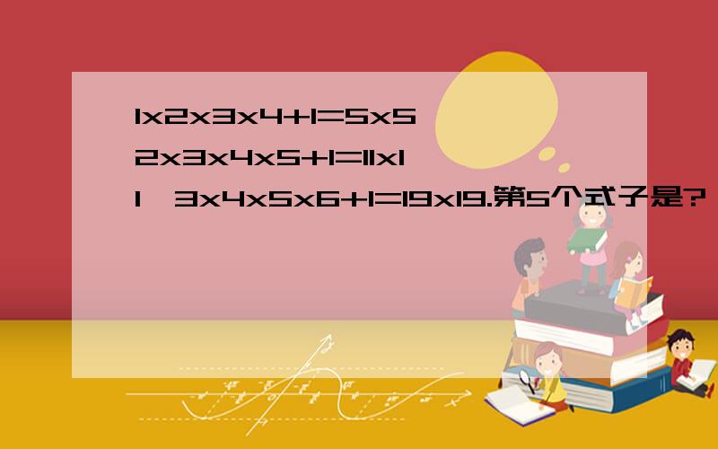 1x2x3x4+1=5x5,2x3x4x5+1=11x11,3x4x5x6+1=19x19.第5个式子是?