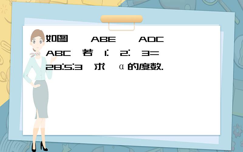 如图,△ABE≌△ADC≌△ABC,若∠1:∠2:∠3=28:5:3,求∠α的度数.