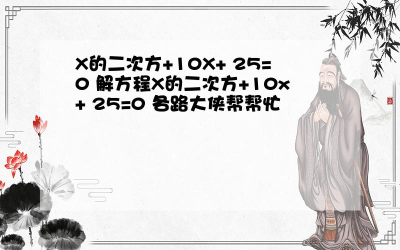 X的二次方+10X+ 25=0 解方程X的二次方+10x+ 25=0 各路大侠帮帮忙