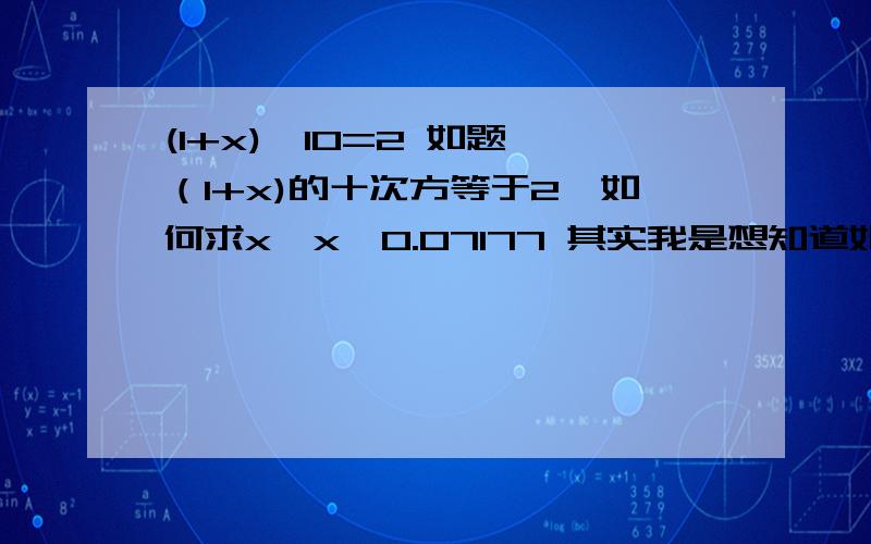 (1+x)^10=2 如题,（1+x)的十次方等于2,如何求x,x≈0.07177 其实我是想知道如何算出10次根号下2等于多少。我记得高中时有个公式的，现在忘了。