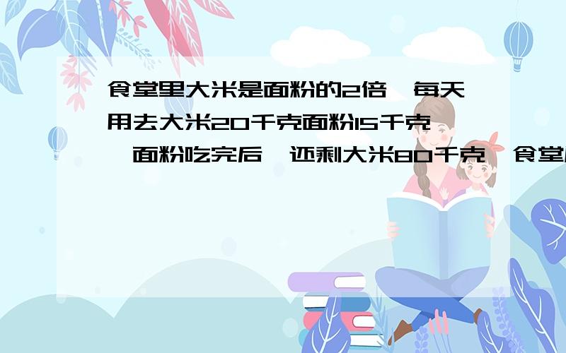 食堂里大米是面粉的2倍,每天用去大米20千克面粉15千克,面粉吃完后,还剩大米80千克,食堂原有大米多少千克?