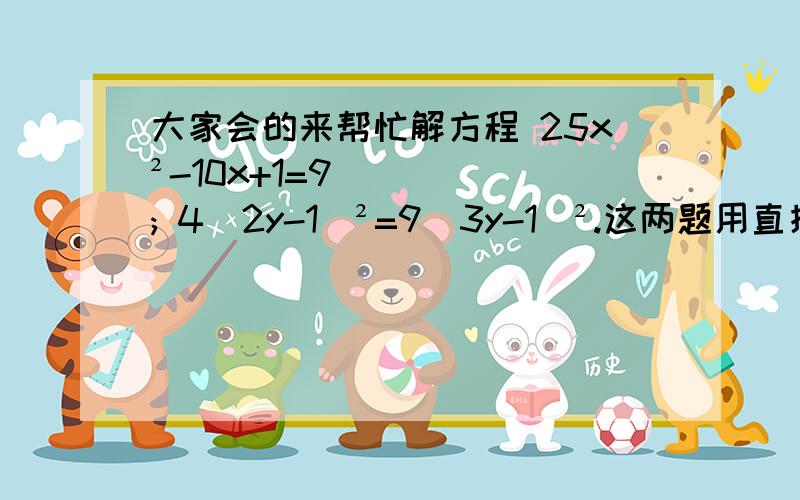 大家会的来帮忙解方程 25x²-10x+1=9; 4(2y-1)²=9(3y-1)².这两题用直接开平方法3（x-4）²=2x-8   （x-根号3）²=5（根号3-x）  这两题用因式分解法解. 会的大哥大姐们快来帮帮忙啊~~~~