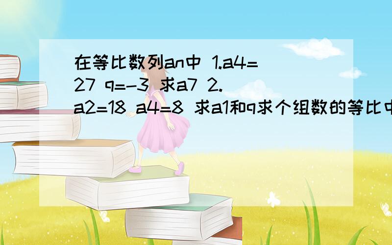 在等比数列an中 1.a4=27 q=-3 求a7 2.a2=18 a4=8 求a1和q求个组数的等比中项 1.45与80 2.7+3倍根号5与7-3倍根号5