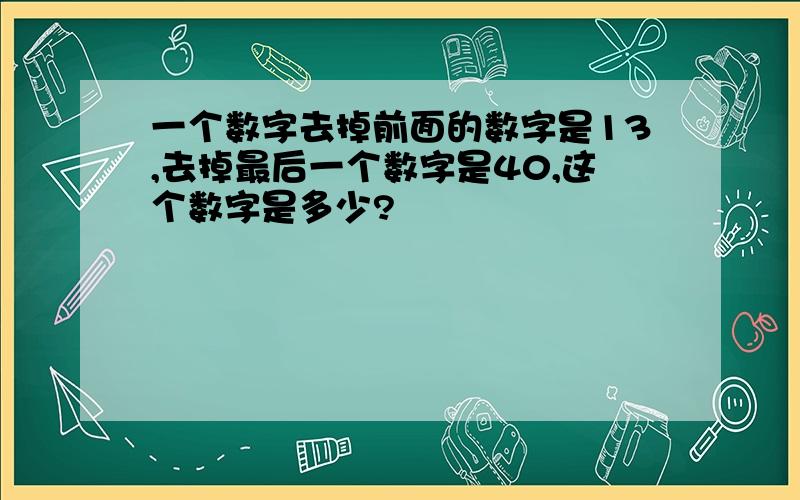 一个数字去掉前面的数字是13,去掉最后一个数字是40,这个数字是多少?