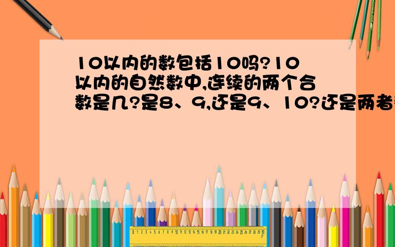 10以内的数包括10吗?10以内的自然数中,连续的两个合数是几?是8、9,还是9、10?还是两者都对?