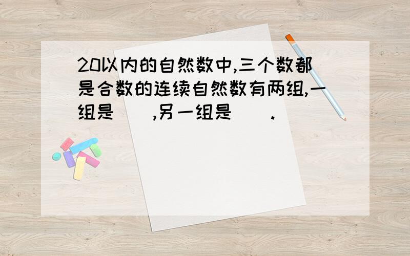 20以内的自然数中,三个数都是合数的连续自然数有两组,一组是（）,另一组是（）.