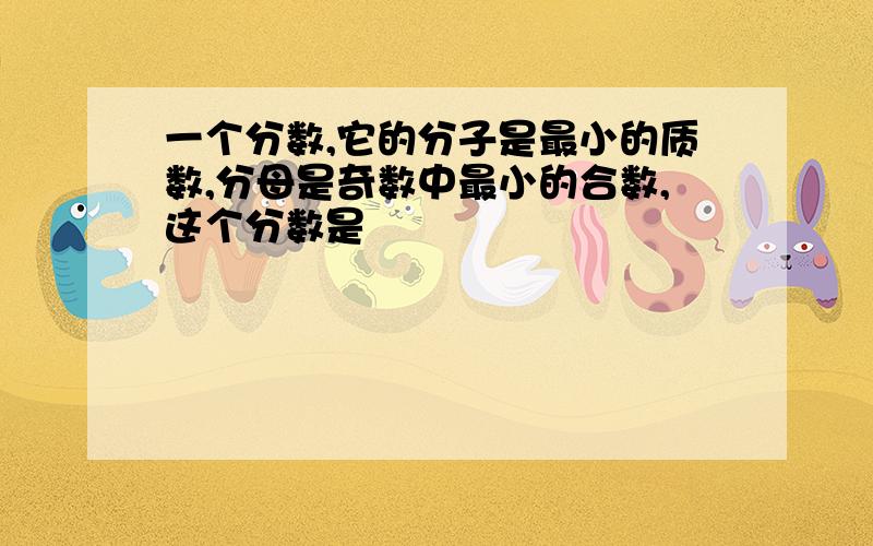 一个分数,它的分子是最小的质数,分母是奇数中最小的合数,这个分数是