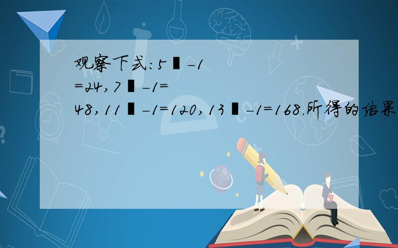 观察下式：5²-1=24,7²-1=48,11²-1=120,13²-1=168.所得的结果都是24的倍数.以此类推：写出关于n的代数式——————是24的倍数,答案是（6n-1）²-1 n是任何自然数