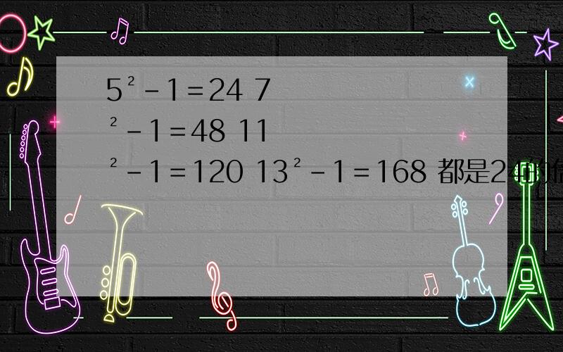 5²－1＝24 7²－1＝48 11²－1＝120 13²－1＝168 都是24的倍数,你能得出什么猜想?