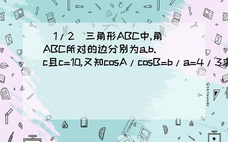 (1/2)三角形ABC中,角ABC所对的边分别为a.b.c且c=10,又知cosA/cosB=b/a=4/3求a,b及三角形ABC的内切圆的半径