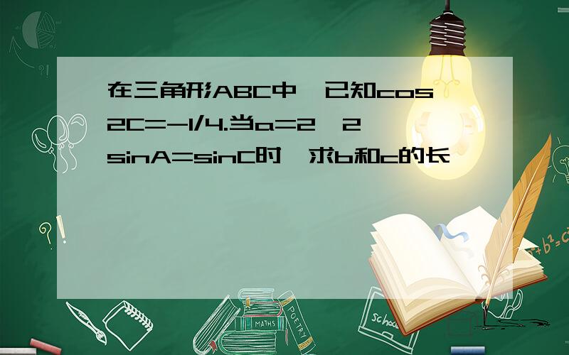 在三角形ABC中,已知cos2C=-1/4.当a=2,2sinA=sinC时,求b和c的长