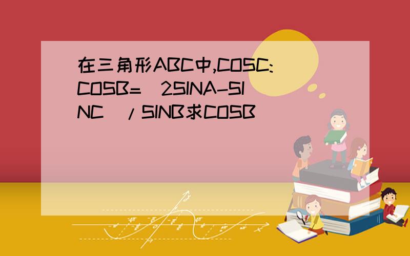 在三角形ABC中,COSC:COSB=(2SINA-SINC)/SINB求COSB