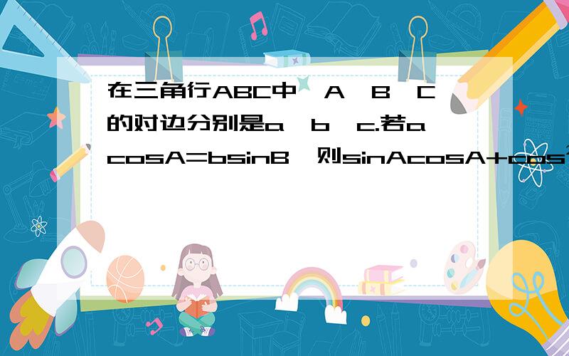 在三角行ABC中,A、B、C的对边分别是a、b、c.若acosA=bsinB,则sinAcosA+cos²B=