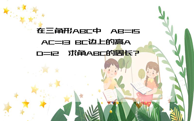 在三角形ABC中,AB=15 AC=13 BC边上的高AD=12,求角ABC的周长?