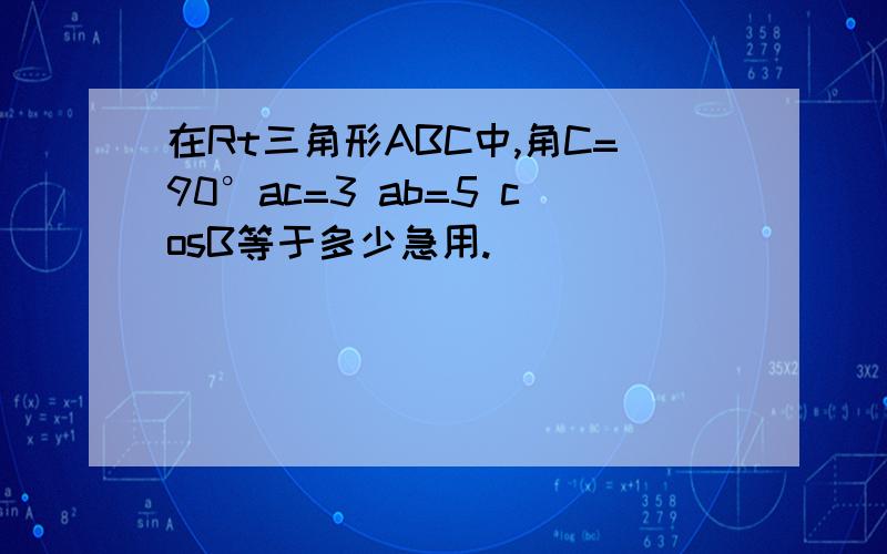 在Rt三角形ABC中,角C=90°ac=3 ab=5 cosB等于多少急用.