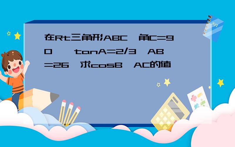 在Rt三角形ABC,角C=90°,tanA=2/3,AB=26,求cosB,AC的值