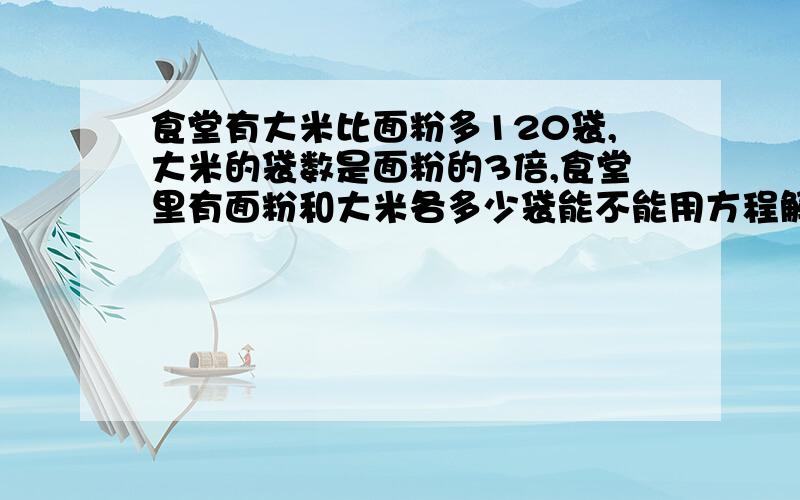 食堂有大米比面粉多120袋,大米的袋数是面粉的3倍,食堂里有面粉和大米各多少袋能不能用方程解？