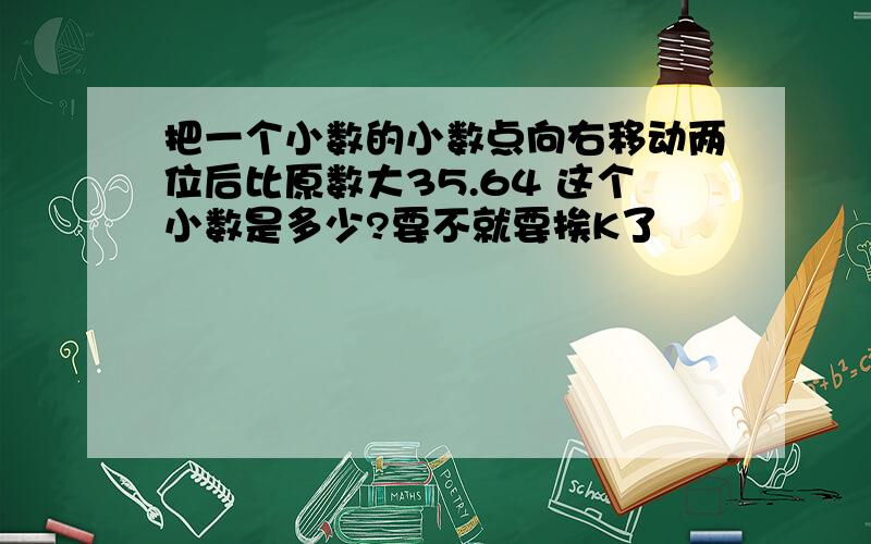 把一个小数的小数点向右移动两位后比原数大35.64 这个小数是多少?要不就要挨K了