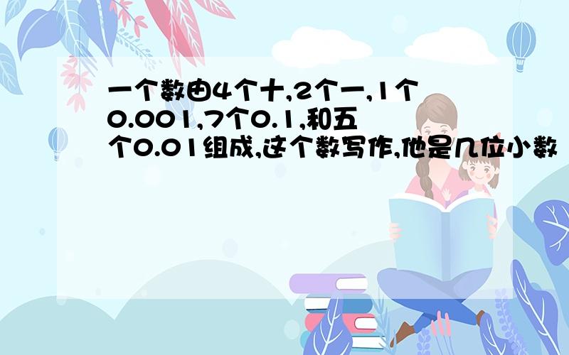 一个数由4个十,2个一,1个0.001,7个0.1,和五个0.01组成,这个数写作,他是几位小数