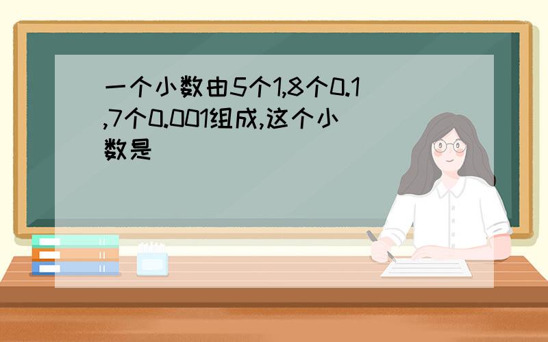 一个小数由5个1,8个0.1,7个0.001组成,这个小数是( )