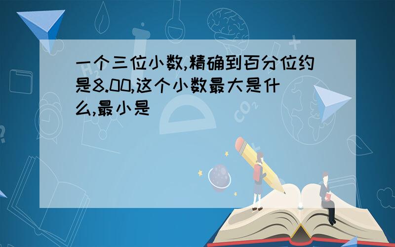 一个三位小数,精确到百分位约是8.00,这个小数最大是什么,最小是��