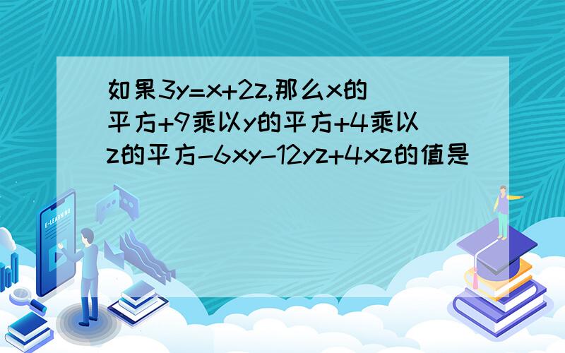 如果3y=x+2z,那么x的平方+9乘以y的平方+4乘以z的平方-6xy-12yz+4xz的值是_______另:麻烦写详细点