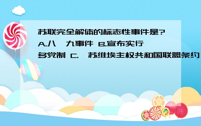 苏联完全解体的标志性事件是?A.八一九事件 B.宣布实行多党制 C.《苏维埃主权共和国联盟条约》公布 D.《阿拉木图宣言》