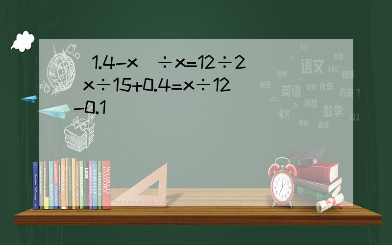 (1.4-x)÷x=12÷2 x÷15+0.4=x÷12-0.1