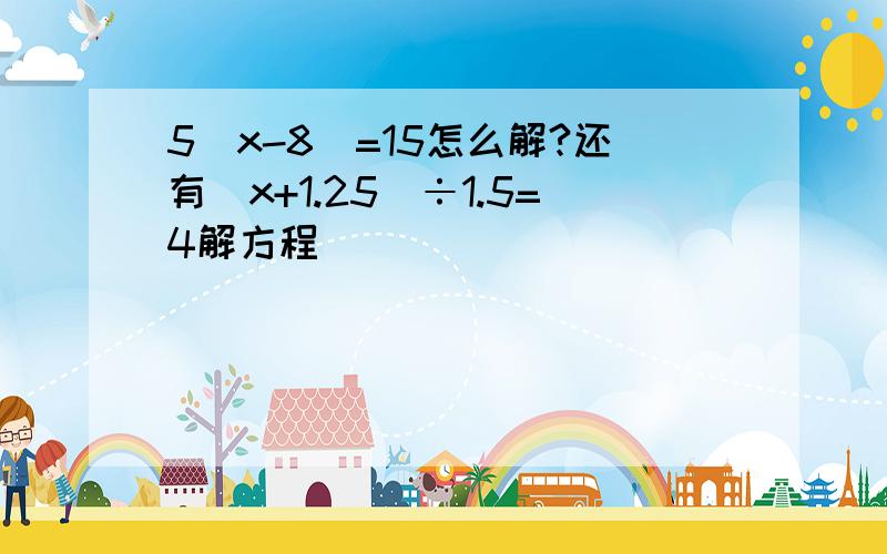 5(x-8)=15怎么解?还有（x+1.25)÷1.5=4解方程