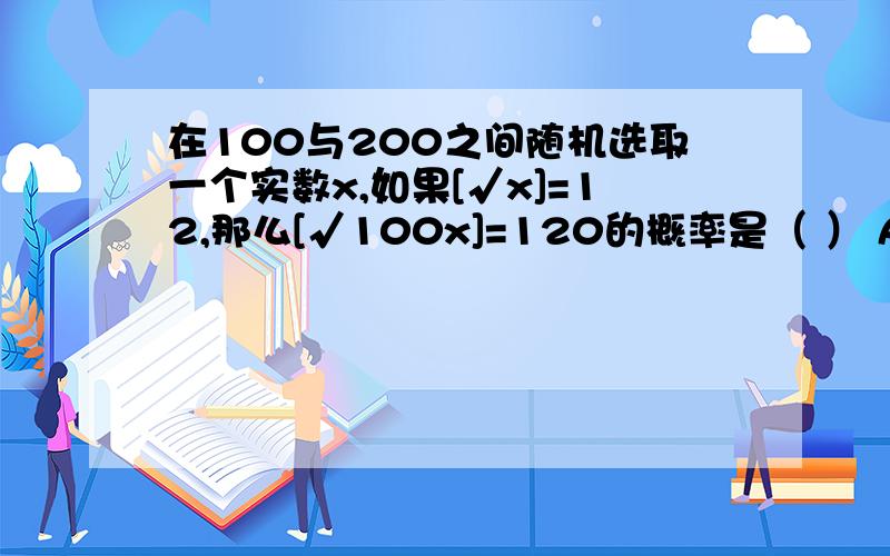 在100与200之间随机选取一个实数x,如果[√x]=12,那么[√100x]=120的概率是（ ） A：2/25 B：241/2500C：1/10D：96/925