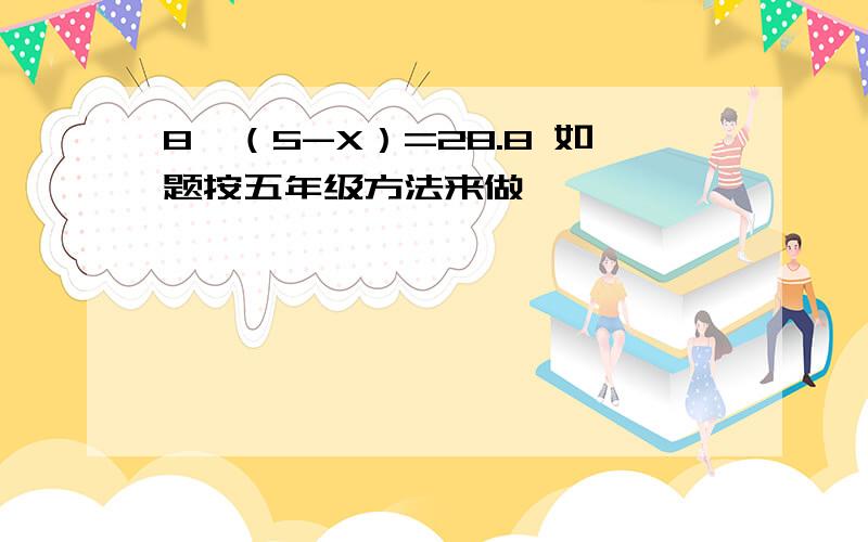 8*（5-X）=28.8 如题按五年级方法来做