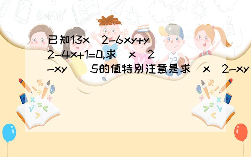 已知13x^2-6xy+y^2-4x+1=0,求(x^2-xy)^5的值特别注意是求(x^2-xy)^5的值,不是（xy-x^2）^5的值