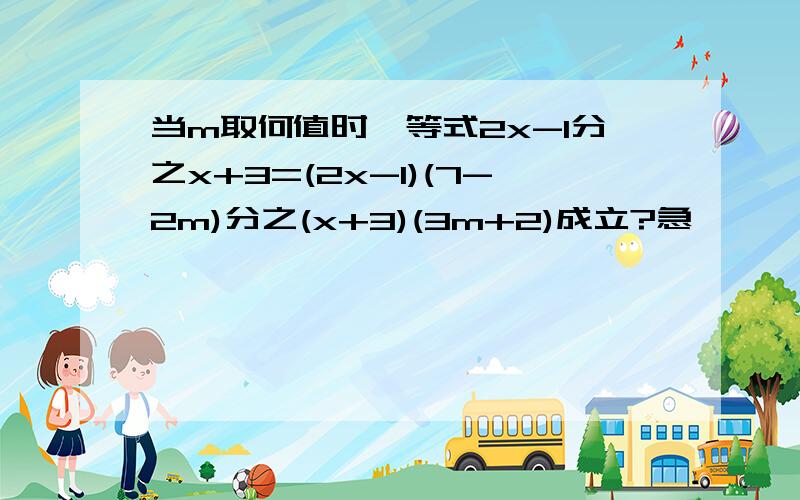 当m取何值时,等式2x-1分之x+3=(2x-1)(7-2m)分之(x+3)(3m+2)成立?急