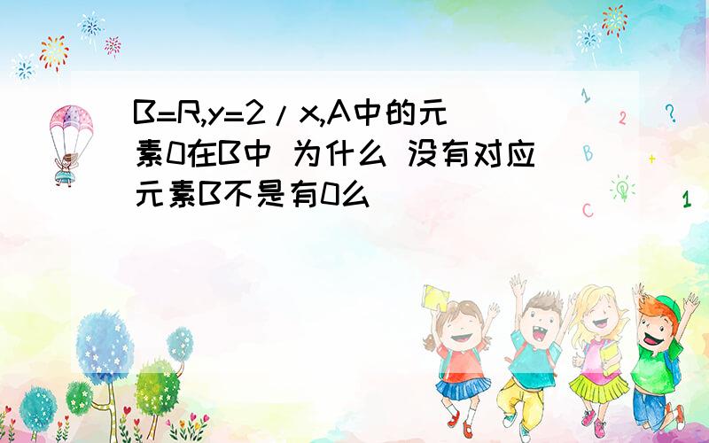 B=R,y=2/x,A中的元素0在B中 为什么 没有对应元素B不是有0么