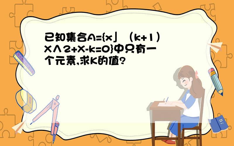 已知集合A={x」（k+1）X∧2+X-k=0}中只有一个元素,求K的值?