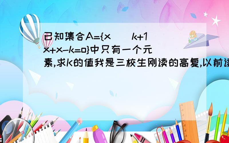 已知集合A={x|(k+1)x+x-k=o}中只有一个元素,求K的值我是三校生刚读的高复,以前读书什么也算什么都没读,现在想努力下,但是数学题目现在来说好难,最好还带解说谢谢拉.