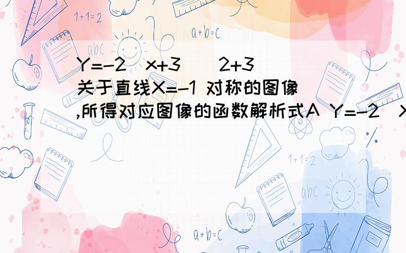 Y=-2(x+3)^2+3 关于直线X=-1 对称的图像,所得对应图像的函数解析式A Y=-2（X+1)^2+3 B Y=-2(X-1)^2+3 C Y=2(X+1)^2-3 D Y=-2(X-1)^2-3