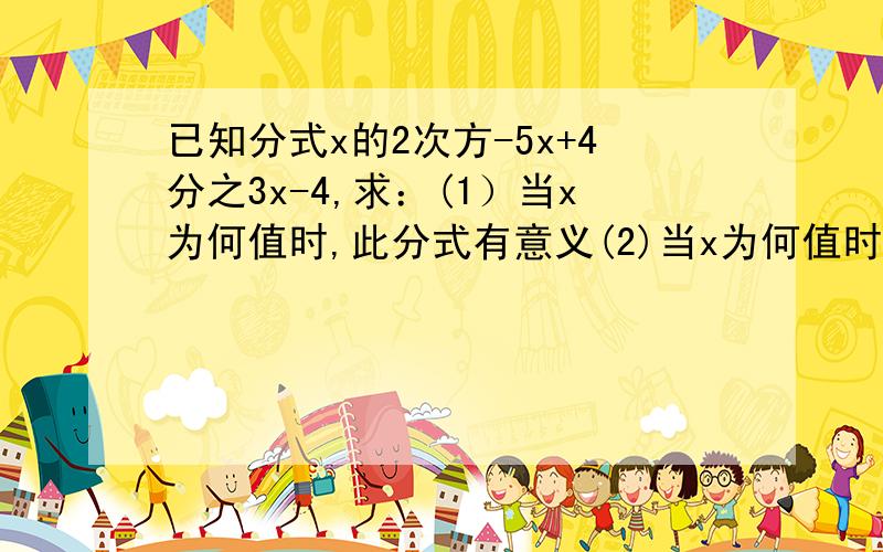 已知分式x的2次方-5x+4分之3x-4,求：(1）当x为何值时,此分式有意义(2)当x为何值时,此分式无意义（3）当x为何值时,此分式值为0?