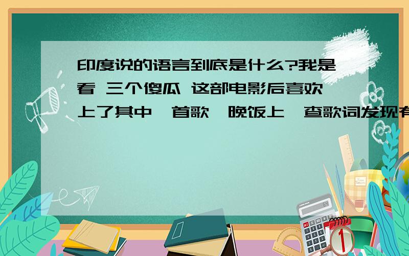 印度说的语言到底是什么?我是看 三个傻瓜 这部电影后喜欢上了其中一首歌,晚饭上一查歌词发现有些歌词跟英语很想,写法也是,我又查了印地语的写法,跟歌词还不一样?怎么回事啊到底?印度