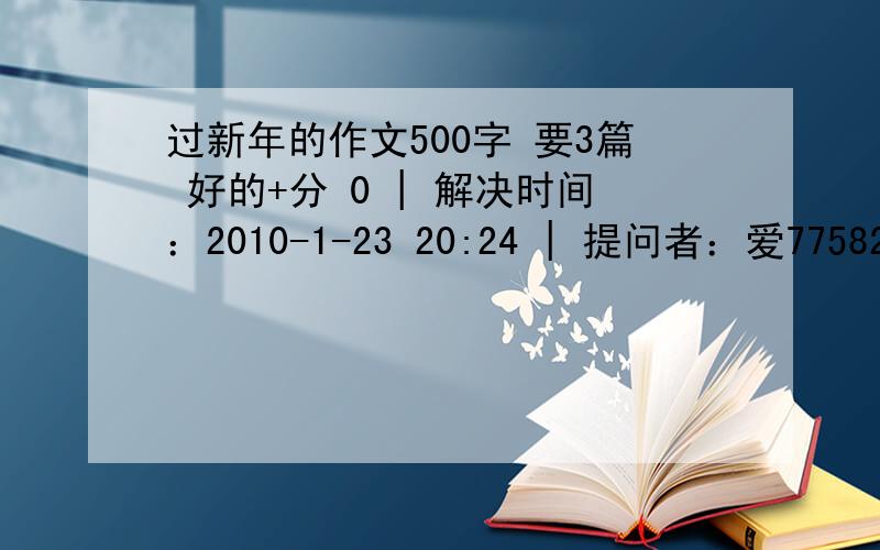 过新年的作文500字 要3篇 好的+分 0 | 解决时间：2010-1-23 20:24 | 提问者：爱7758258 转贴：百