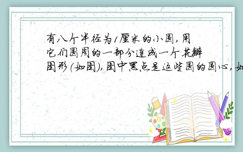 有八个半径为1厘米的小圆,用它们圆周的一部分连成一个花瓣图形（如图）,图中黑点是这些圆的圆心,如果圆周率取3.1416,那么花瓣图形的面积是多少?